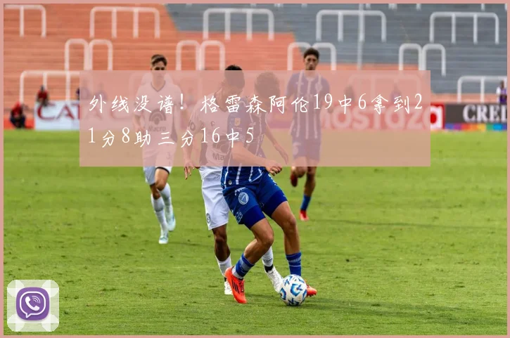 外线没谱！格雷森阿伦19中6拿到21分8助三分16中5