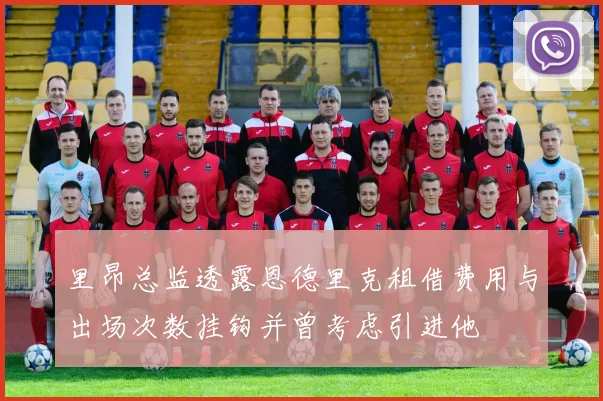 里昂总监透露恩德里克租借费用与出场次数挂钩并曾考虑引进他