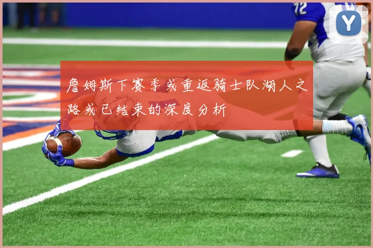 詹姆斯下赛季或重返骑士队湖人之路或已结束的深度分析