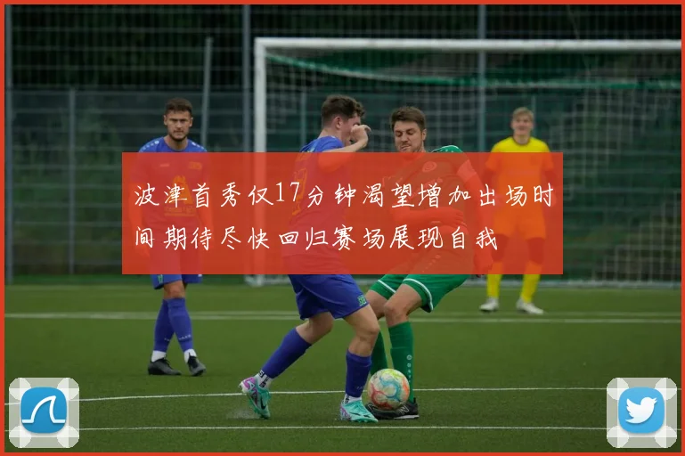 波津首秀仅17分钟渴望增加出场时间期待尽快回归赛场展现自我