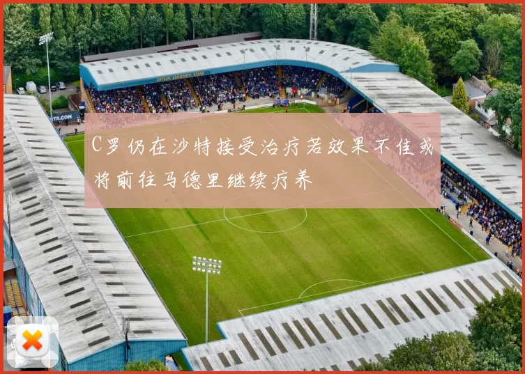 C罗仍在沙特接受治疗若效果不佳或将前往马德里继续疗养