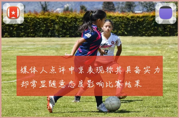 媒体人点评申京表现称其具备实力却常显随意态度影响比赛结果
