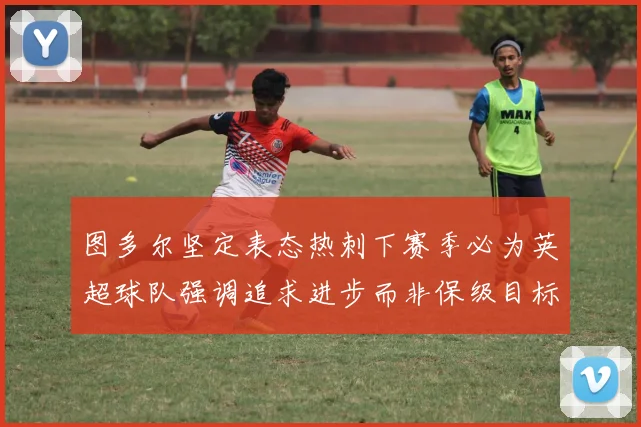 图多尔坚定表态热刺下赛季必为英超球队强调追求进步而非保级目标