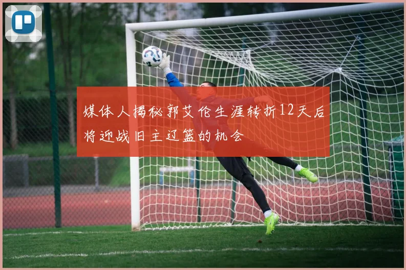 媒体人揭秘郭艾伦生涯转折12天后将迎战旧主辽篮的机会