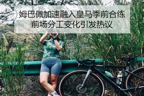 姆巴佩加速融入皇马季前合练 前场分工变化引发热议