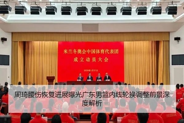 周琦腰伤恢复进展曝光广东男篮内线轮换调整前景深度解析