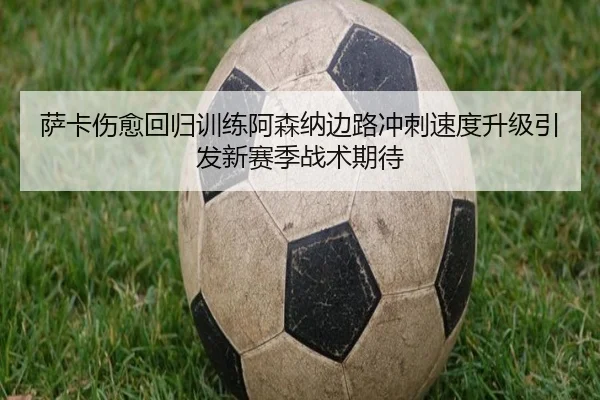 萨卡伤愈回归训练阿森纳边路冲刺速度升级引发新赛季战术期待
