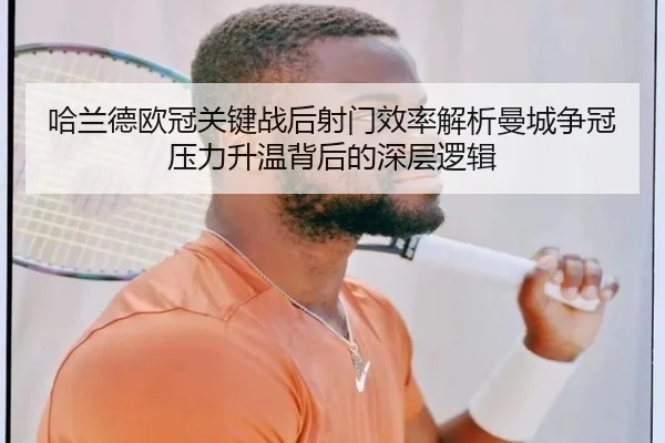 哈兰德欧冠关键战后射门效率解析曼城争冠压力升温背后的深层逻辑