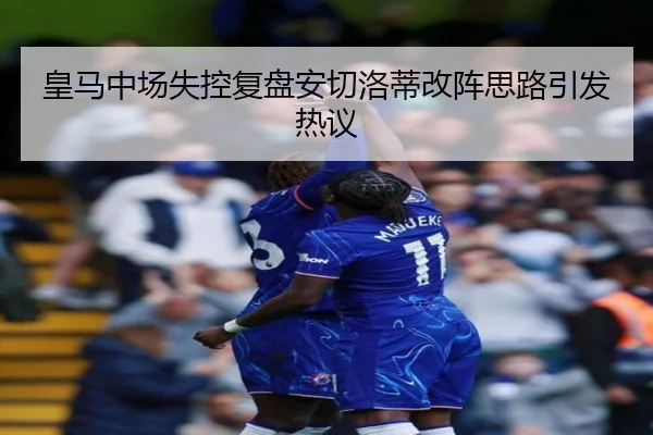 皇马中场失控复盘安切洛蒂改阵思路引发热议